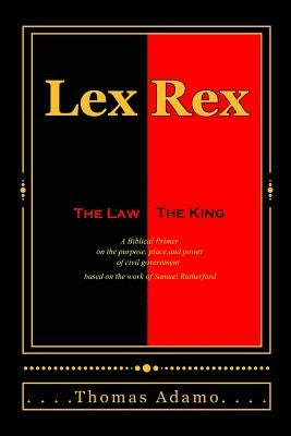 Lex Rex: The Law, The King: a Biblical primer on the purpose, place, and power of civil government. by Adamo, Thomas