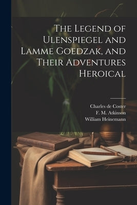 The Legend of Ulenspiegel and Lamme Goedzak, and Their Adventures Heroical by Coster, Charles De
