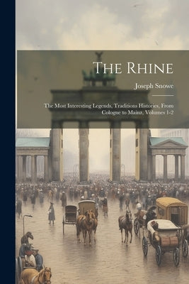 The Rhine: The Most Interesting Legends, Traditions Histories, From Cologne to Mainz, Volumes 1-2 by Snowe, Joseph