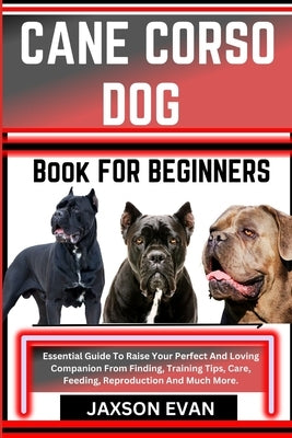 Cane Corso Dog Book for Beginners: Essential Guide To Raise Your Perfect And Loving Companion From Finding, Training Tips, Care, Feeding, Reproduction by Evan, Jaxson