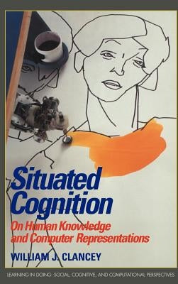 Situated Cognition: On Human Knowledge and Computer Representations by Clancey, William J.