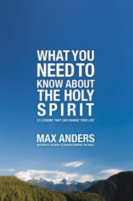 The What You Need to Know about the Holy Spirit: 12 Lessons That Can Change Your Life by Anders, Max