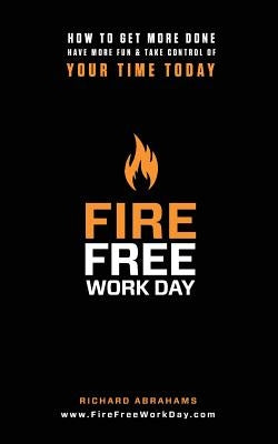 Fire Free Work Day: How To Get More Done, Have More Fun & Take Control Of Your Time Today by Abrahams, Richard