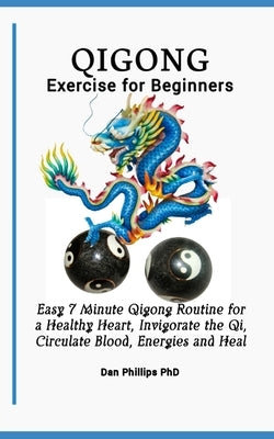 Qigong Exercises for Beginners: Easy 7 Minute Qigong Routine for a Healthy Heart, Invigorate the Qi, Circulate Blood, Energies and Heal by Phillips, Dan