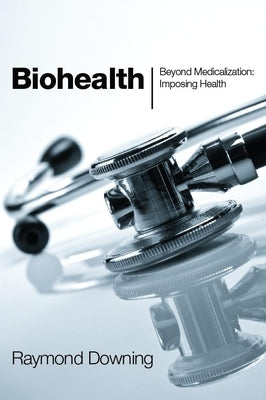 Biohealth: Beyond Medicalization: Imposing Health by Downing, Raymond