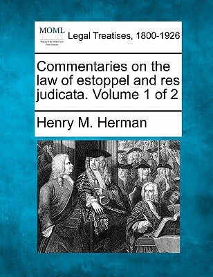 Commentaries on the law of estoppel and res judicata. Volume 1 of 2 by Herman, Henry M.