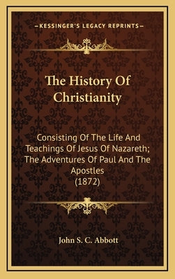 The History Of Christianity: Consisting Of The Life And Teachings Of Jesus Of Nazareth; The Adventures Of Paul And The Apostles (1872) by Abbott, John S. C.