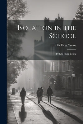 Isolation in the School: By Ella Flagg Young by Young, Ella Flagg