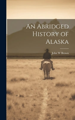 An Abridged History of Alaska by Brown, John W.