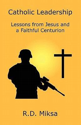 Catholic Leadership: Lessons from Jesus and a Faithful Centurion by Miksa, R. D.