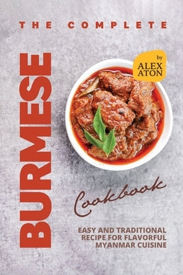 The Complete Burmese Cookbook: Easy and Traditional Recipe for Flavorful Myanmar Cuisine by Aton, Alex