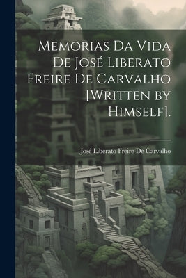 Memorias Da Vida De José Liberato Freire De Carvalho [Written by Himself]. by de Carvalho, JosÃ© Liberato Freire