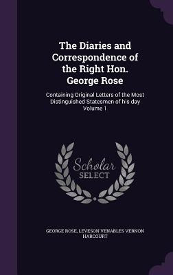 The Diaries and Correspondence of the Right Hon. George Rose: Containing Original Letters of the Most Distinguished Statesmen of his day Volume 1 by Rose, George