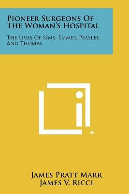 Pioneer Surgeons of the Woman's Hospital: The Lives of Sims, Emmet, Peaslee, and Thomas by Marr, James Pratt
