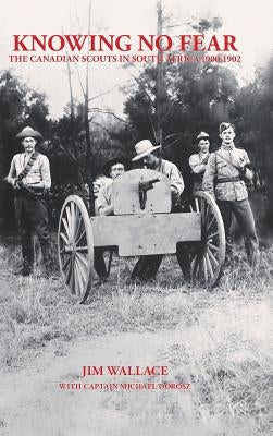 Knowing No Fear: The Canadian Scouts in South Africa 1900 - 1902 by Wallace, Jim