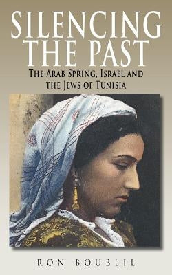 Silencing the Past: The Arab Spring, Israel and the Jews of Tunisia by Boublil, Ron