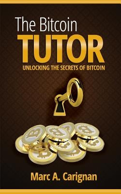 The Bitcoin Tutor: Unlocking the Secrets of Bitcoin by Carignan, Marc a.