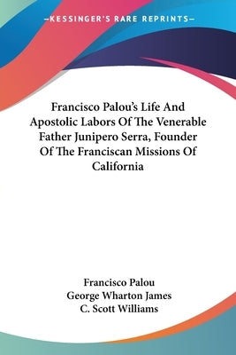 Francisco Palou's Life And Apostolic Labors Of The Venerable Father Junipero Serra, Founder Of The Franciscan Missions Of California by Palou, Francisco