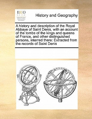 A History and Description of the Royal Abbaye of Saint Denis, with an Account of the Tombs of the Kings and Queens of France, and Other Distinguished by Multiple Contributors