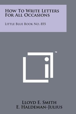 How To Write Letters For All Occasions: Little Blue Book No. 855 by Smith, Lloyd E.