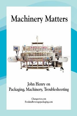 Machinery Matters: John Henry on Packaging, Machinery, Troubleshooting by Henry Cpp, John R.