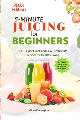 5-Minute JUICING For Beginners: 100+ super Quick and Easy Fresh Fruits Recipes For Healthy Living by Kensington, Olivia