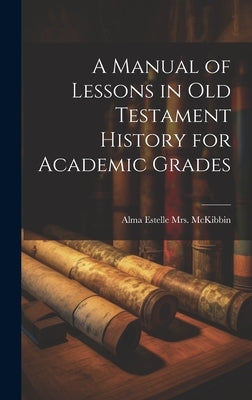 A Manual of Lessons in Old Testament History for Academic Grades by McKibbin, Alma Estelle (Baker)