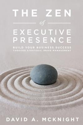 The Zen of Executive Presence: Build Your Business Success Through Strategic Image Management by McKnight, David a.