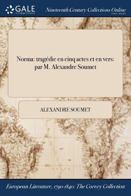 Norma: tragédie en cinq actes et en vers: par M. Alexandre Soumet by Soumet, Alexandre