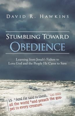 Stumbling Toward Obedience: Learning from Jonah's Failure to Love God and the People He Came to Save by Hawkins, David R.