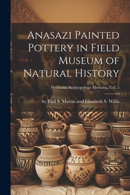 Anasazi Painted Pottery in Field Museum of Natural History; Fieldiana, Anthropology Memoirs, Vol. 5 by By Paul S Martin and Elizabeth S Wi