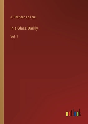 In a Glass Darkly: Vol. 1 by Le Fanu, J. Sheridan