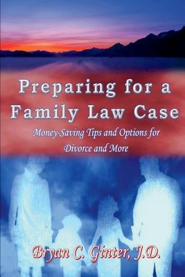 Preparing for a Family Law Case: Money-Saving Tips and Options for Divorce and More by Ginter, Bryan C.