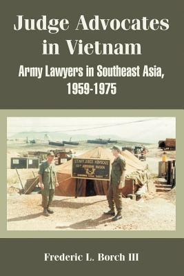 Judge Advocates in Vietnam: Army Lawyers in Southeast Asia, 1959-1975 by Borch, Frederic L., III