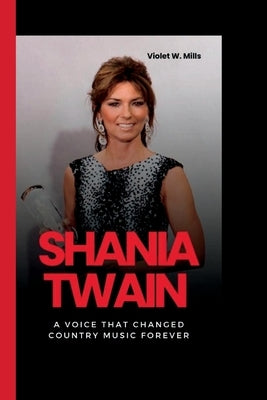 Shania Twain: A Voice That Changed Country Music Forever by W. Mills, Violet