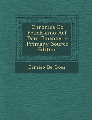 Chronica Do Felicissimo Rei' Dom Emanuel - Primary Source Edition by De Goes, Damiao