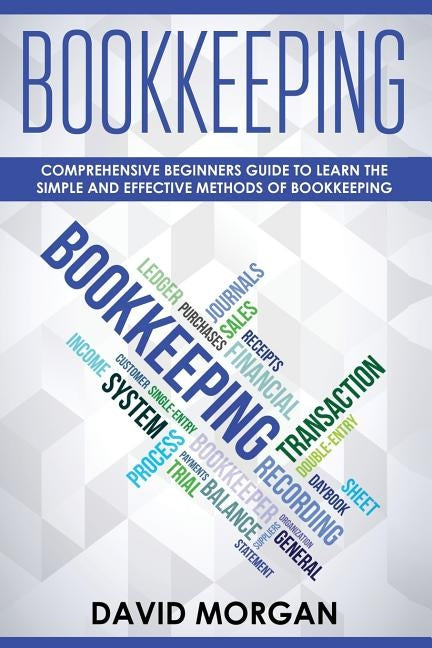 Bookkeeping: Comprehensive Beginners' Guide to Learning the Simple and Effective Methods of Effective Methods of Bookkeeping by Morgan, David