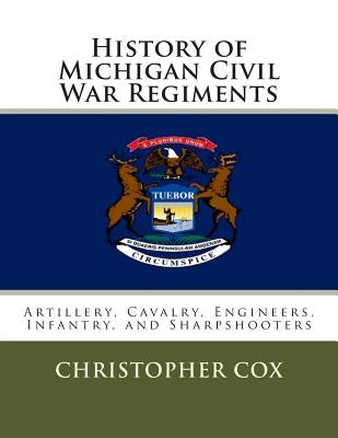 History of Michigan Civil War Regiments: Artillery, Cavalry, Engineers, Infantry, and Sharpshooters by Cox, Christopher