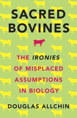 Sacred Bovines: The Ironies of Misplaced Assumptions in Biology by Allchin, Douglas