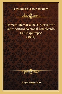 Primera Memoria Del Observatorio Astronomico Nacional Establecido En Chapultepec (1880) by Anguiano, Angel