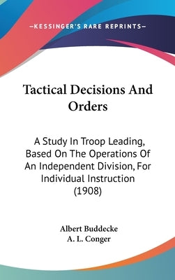 Tactical Decisions And Orders: A Study In Troop Leading, Based On The Operations Of An Independent Division, For Individual Instruction (1908) by Buddecke, Albert