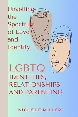 LGBTQ Identities, Relationship and Parenting: Unveiling the Spectrum of Love and Identity by Miller, Nichole