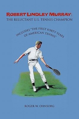 Robert Lindley Murray: The Reluctant U.S. Tennis Champion: Includes the First Forty Years of American Tennis by Ohnsorg, Roger W.