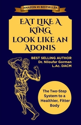 Eat Like A King Look Like An Adonis: The Two-Step System to a Healthier, Fitter Body by Gorman, Niloufar
