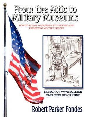 From the Attic to Military Museums: How to Honor Your Family by Donating and Preserving Military History by Fondes, Robert Parker