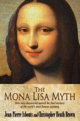 The Mona Lisa Myth: How new discoveries unlock the final mystery of the world's most famous painting by Brown, Christopher Heath