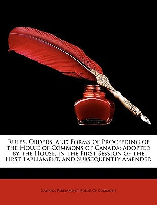 Rules, Orders, and Forms of Proceeding of the House of Commons of Canada: Adopted by the House, in the First Session of the First Parliament, and Subs by Canada Parliament House of Commons, Parl