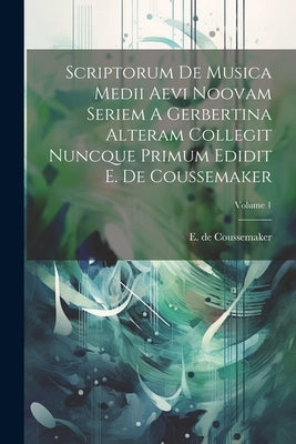 Scriptorum De Musica Medii Aevi Noovam Seriem A Gerbertina Alteram Collegit Nuncque Primum Edidit E. De Coussemaker; Volume 1 by Coussemaker, E. De