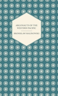 Argonauts of the Western Pacific - An Account of Native Enterprise and Adventure in the Archipelagoes of Melanesian New Guinea - With 5 Maps, 65 Illus by Malinowski, Bronislaw