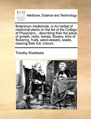 Botanicum Medicinale; Or an Herbal of Medicinal Plants on the List of the College of Physicians,: Describing Their the Place of Growth, Roots, Leaves, by Sheldrake, Timothy